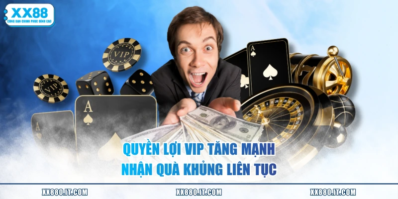 Quyền lợi VIP tăng mạnh nhận quà khủng liên tục